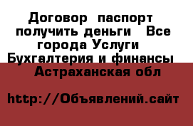 Договор, паспорт, получить деньги - Все города Услуги » Бухгалтерия и финансы   . Астраханская обл.